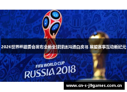 2026世界杯组委会发布全新全球球迷沟通白皮书 展望赛事互动新纪元 2026世界杯组委会发布全新全球球迷沟通白皮书 展望赛事互动新纪元