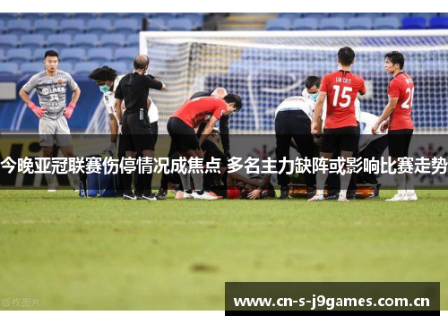 今晚亚冠联赛伤停情况成焦点 多名主力缺阵或影响比赛走势 今晚亚冠联赛伤停情况成焦点 多名主力缺阵或影响比赛走势